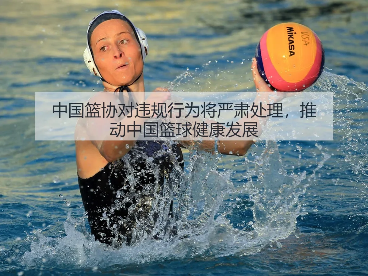 中国篮协对违规行为将严肃处理，推动中国篮球健康发展
