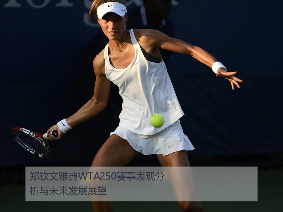 郑钦文雅典WTA250赛事表现分析与未来发展展望